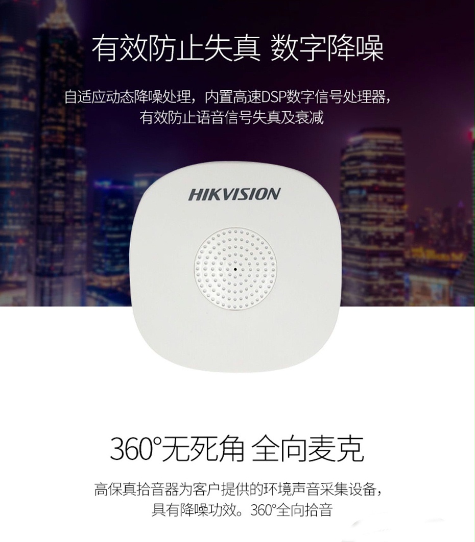 海康威視DS-2FP1020-B 通用拾音器 ①、採用高靈敏度全指向性震膜電容咪頭，全向拾音、聲音清晰自然； ②、採用專業音頻處理技術，有效防止語音信号失真及衰減； ③、内置雷擊保護、電源極性反接保護和靜電保護； ④、符合RoHS标準，在結構上不含有歐盟禁用的危害性物質； ⑤、通過歐盟CE标準，美國FCC認證； 通用拾音器 通用拾音器 通用拾音器 拾音器 拾音器 拾音器